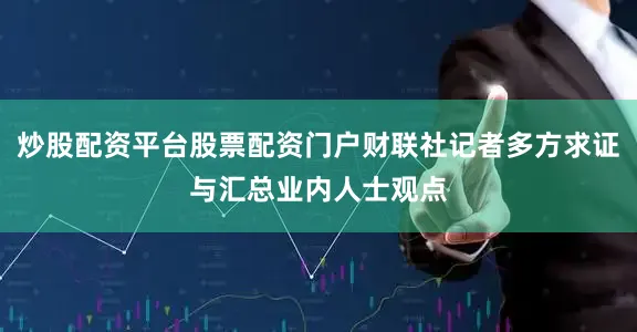 炒股配资平台股票配资门户财联社记者多方求证与汇总业内人士观点