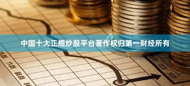 中国十大正规炒股平台著作权归第一财经所有