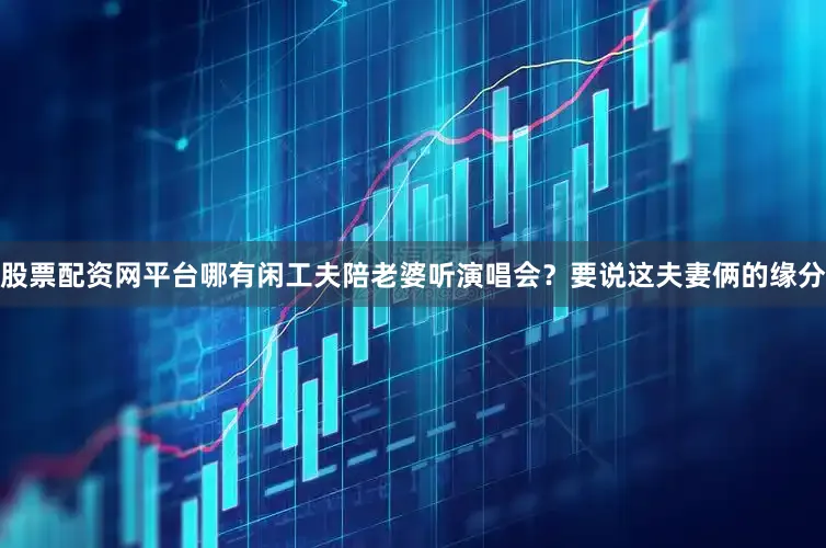 股票配资网平台哪有闲工夫陪老婆听演唱会？要说这夫妻俩的缘分