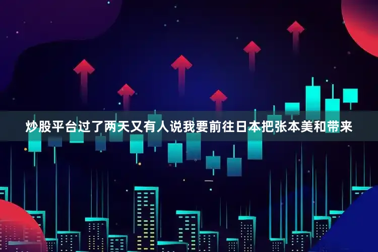 炒股平台过了两天又有人说我要前往日本把张本美和带来