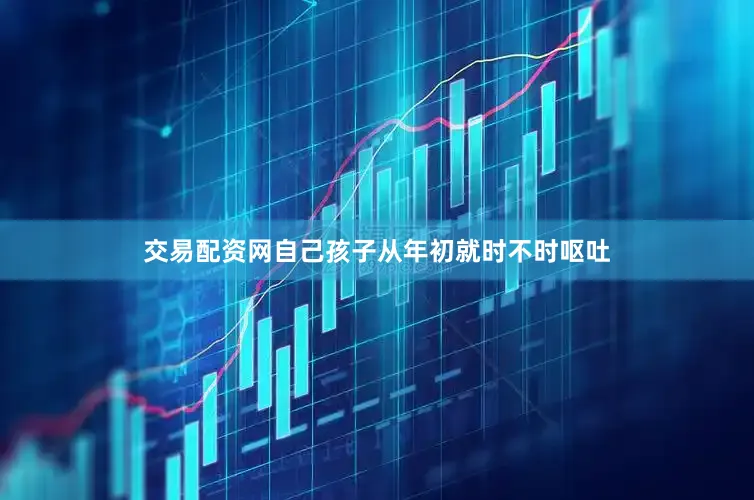 交易配资网自己孩子从年初就时不时呕吐