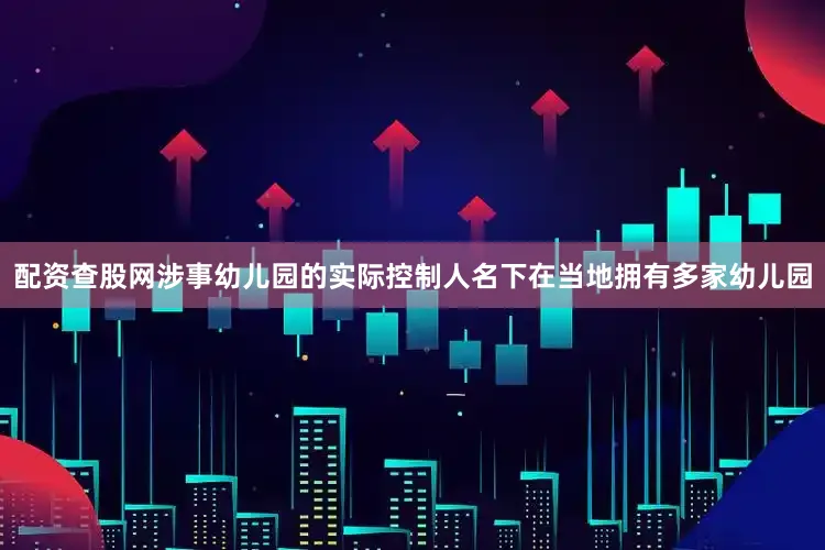 配资查股网涉事幼儿园的实际控制人名下在当地拥有多家幼儿园
