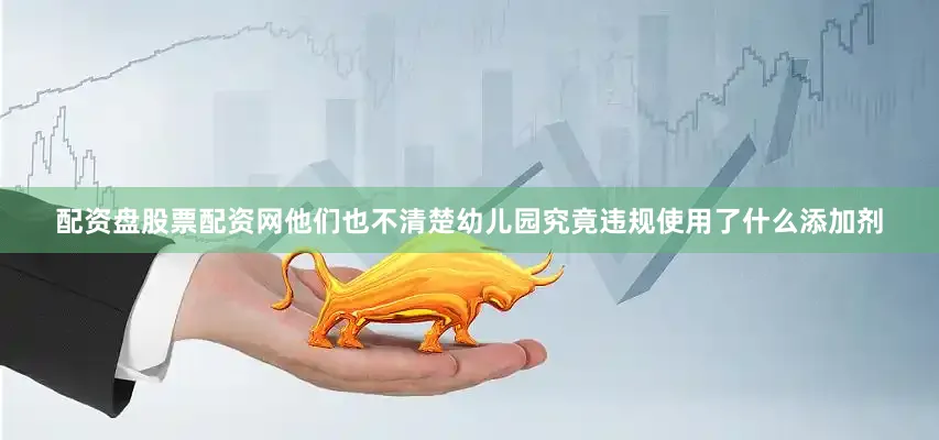 配资盘股票配资网他们也不清楚幼儿园究竟违规使用了什么添加剂