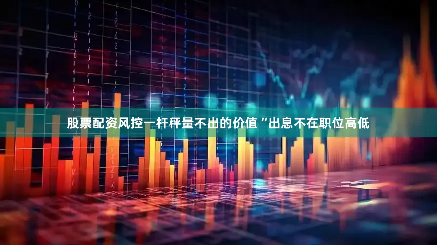 股票配资风控一杆秤量不出的价值“出息不在职位高低