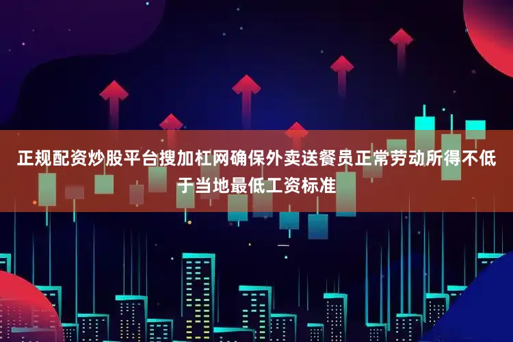 正规配资炒股平台搜加杠网确保外卖送餐员正常劳动所得不低于当地最低工资标准