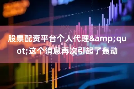 股票配资平台个人代理&quot;这个消息再次引起了轰动