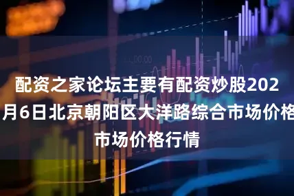 配资之家论坛主要有配资炒股2025年7月6日北京朝阳区大洋路综合市场价格行情