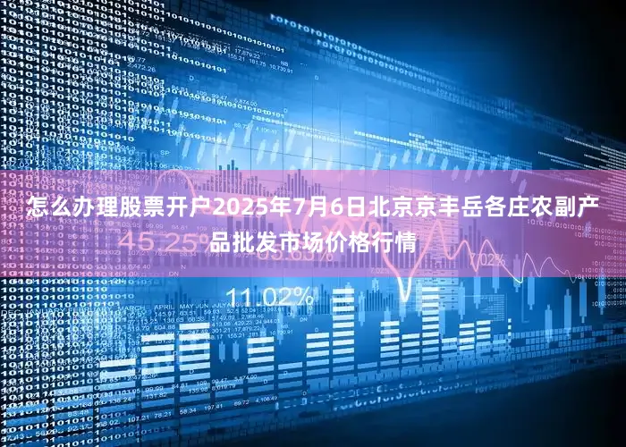 怎么办理股票开户2025年7月6日北京京丰岳各庄农副产品批发市场价格行情