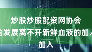 炒股炒股配资网　　协会的发展离不开新鲜血液的加入