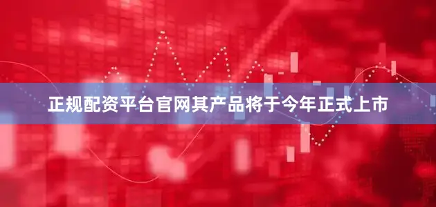 正规配资平台官网其产品将于今年正式上市