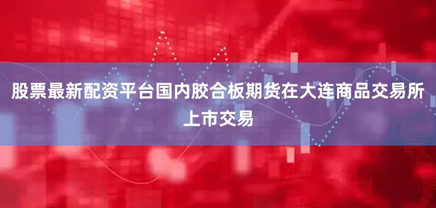 股票最新配资平台国内胶合板期货在大连商品交易所上市交易