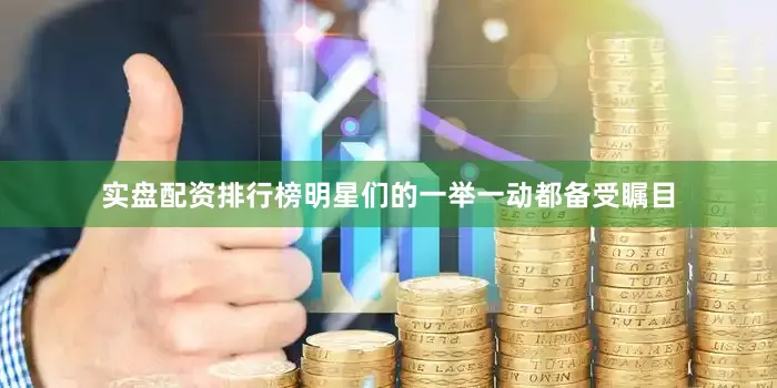 实盘配资排行榜明星们的一举一动都备受瞩目