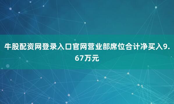 牛股配资网登录入口官网营业部席位合计净买入9.67万元
