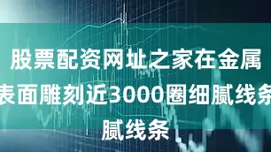 股票配资网址之家在金属表面雕刻近3000圈细腻线条