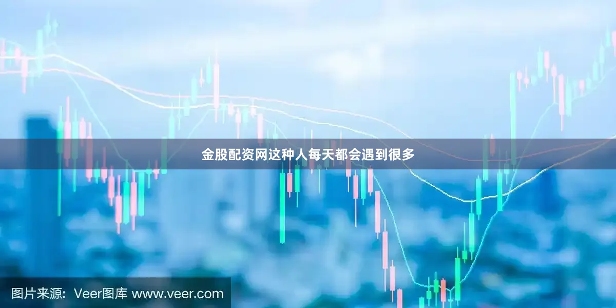 金股配资网这种人每天都会遇到很多
