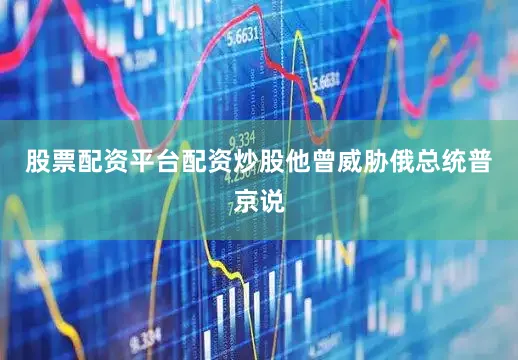 股票配资平台配资炒股他曾威胁俄总统普京说