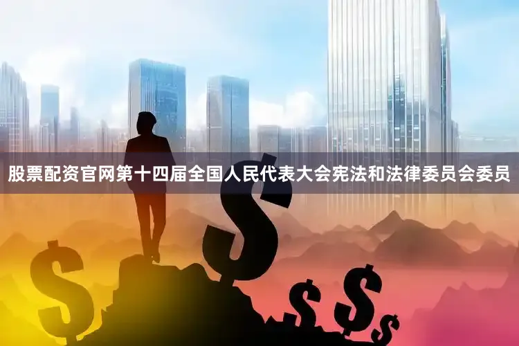 股票配资官网第十四届全国人民代表大会宪法和法律委员会委员
