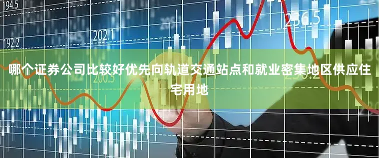 哪个证券公司比较好优先向轨道交通站点和就业密集地区供应住宅用地