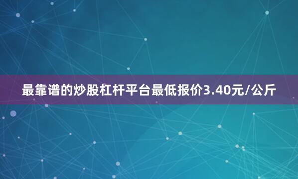 最靠谱的炒股杠杆平台最低报价3.40元/公斤