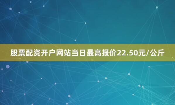 股票配资开户网站当日最高报价22.50元/公斤