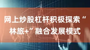 网上炒股杠杆积极探索“林旅+”融合发展模式