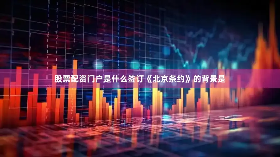 股票配资门户是什么签订《北京条约》的背景是