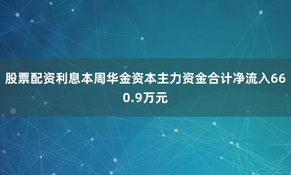 股票配资利息本周华金资本主力资金合计净流入660.9万元