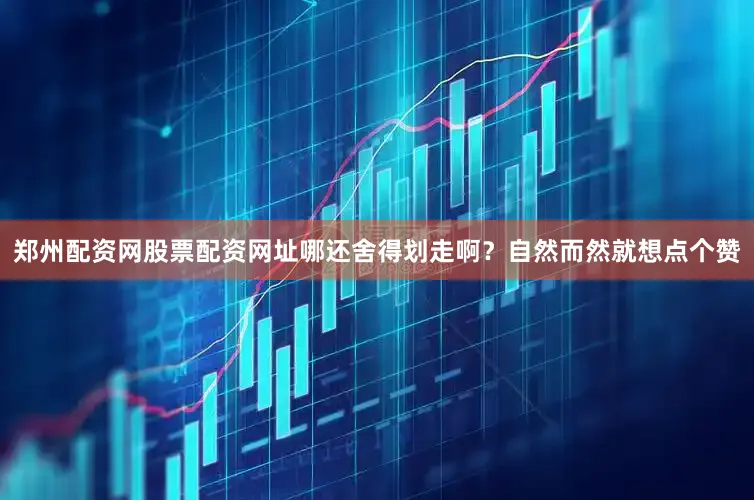 郑州配资网股票配资网址哪还舍得划走啊？自然而然就想点个赞