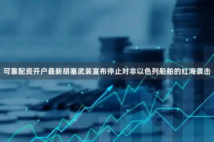 可靠配资开户最新胡塞武装宣布停止对非以色列船舶的红海袭击