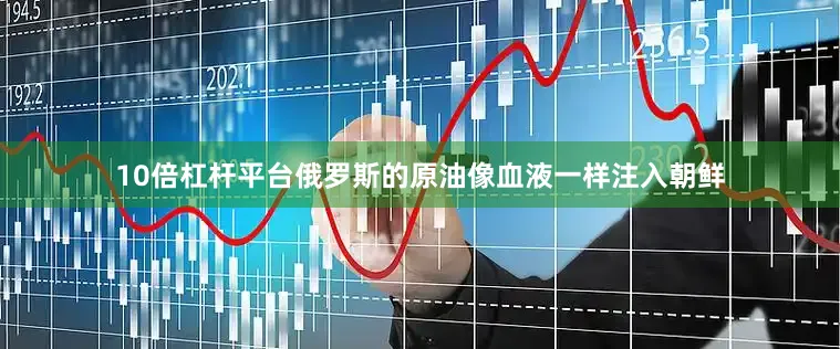 10倍杠杆平台俄罗斯的原油像血液一样注入朝鲜