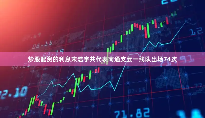 炒股配资的利息宋浩宇共代表南通支云一线队出场74次