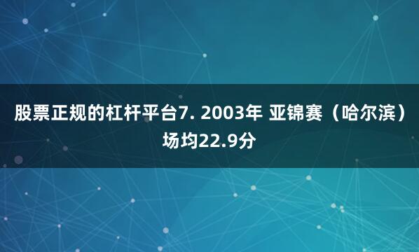 股票正规的杠杆平台7. 2003年 亚锦赛（哈尔滨）场均22.9分