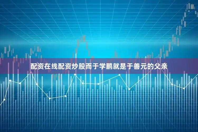 配资在线配资炒股而于学鹏就是于善元的父亲
