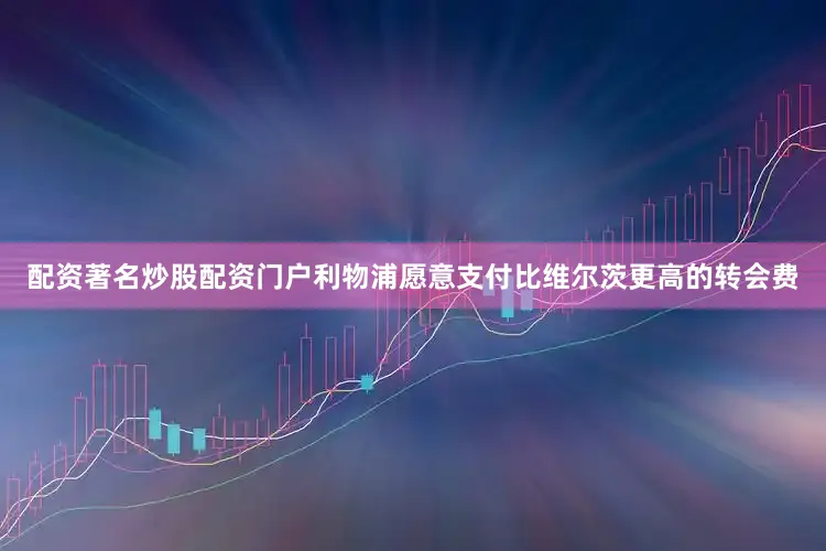 配资著名炒股配资门户利物浦愿意支付比维尔茨更高的转会费