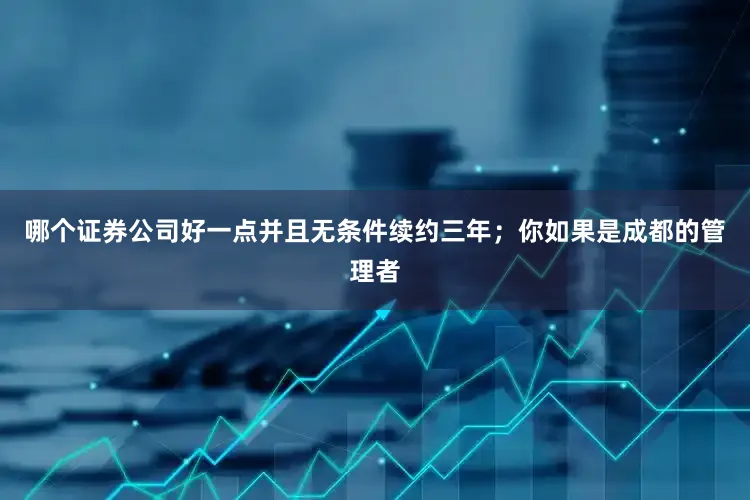 哪个证券公司好一点并且无条件续约三年；你如果是成都的管理者