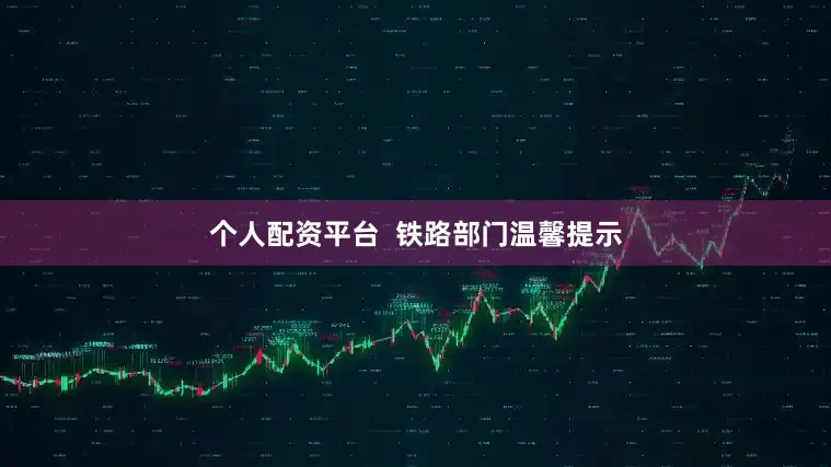 个人配资平台  铁路部门温馨提示