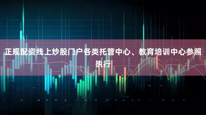 正规配资线上炒股门户各类托管中心、教育培训中心参照执行