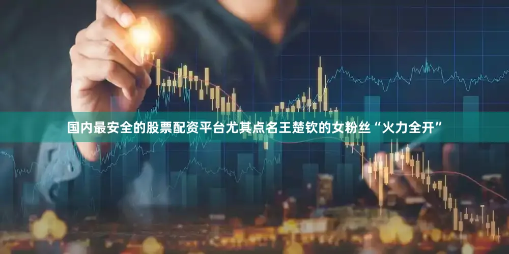 国内最安全的股票配资平台尤其点名王楚钦的女粉丝“火力全开”