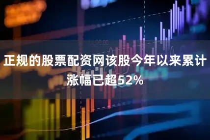 正规的股票配资网该股今年以来累计涨幅已超52%