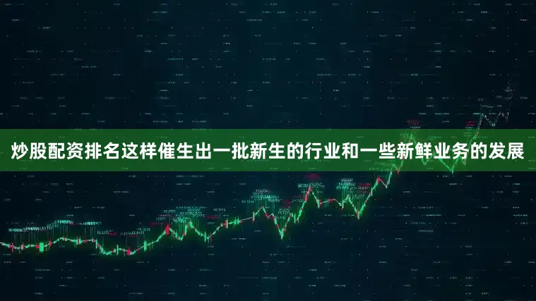炒股配资排名这样催生出一批新生的行业和一些新鲜业务的发展