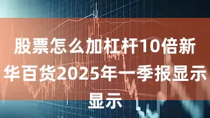 股票怎么加杠杆10倍新华百货2025年一季报显示