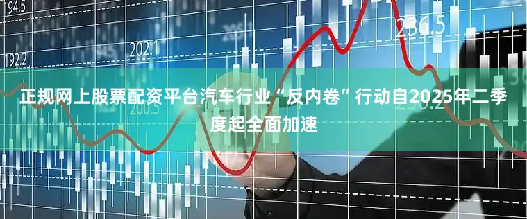 正规网上股票配资平台汽车行业“反内卷”行动自2025年二季度起全面加速