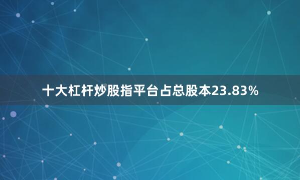 十大杠杆炒股指平台占总股本23.83%