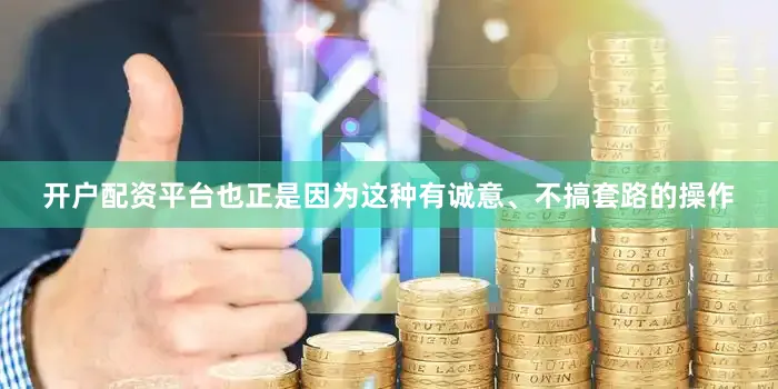 开户配资平台也正是因为这种有诚意、不搞套路的操作