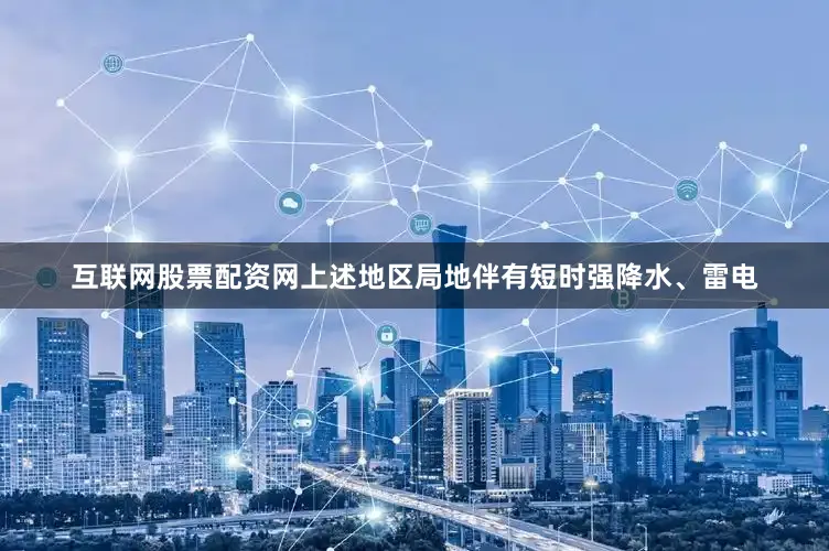 互联网股票配资网上述地区局地伴有短时强降水、雷电