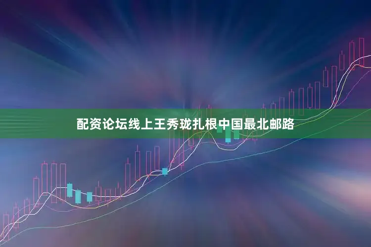 配资论坛线上王秀珑扎根中国最北邮路