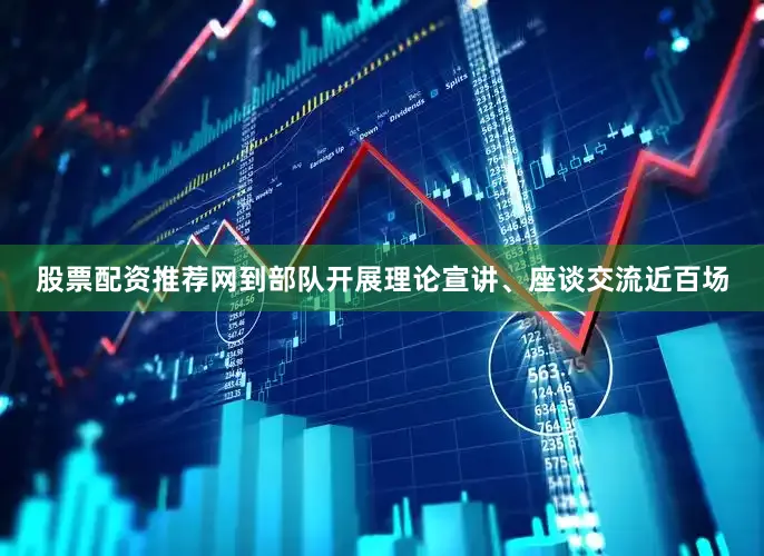 股票配资推荐网到部队开展理论宣讲、座谈交流近百场