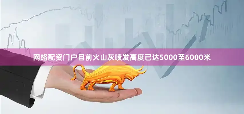 网络配资门户目前火山灰喷发高度已达5000至6000米