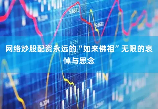 网络炒股配资永远的“如来佛祖”无限的哀悼与思念
