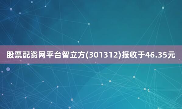 股票配资网平台智立方(301312)报收于46.35元